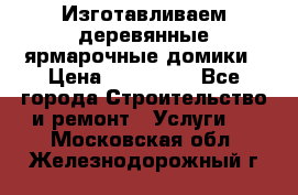 Изготавливаем деревянные ярмарочные домики › Цена ­ 125 000 - Все города Строительство и ремонт » Услуги   . Московская обл.,Железнодорожный г.